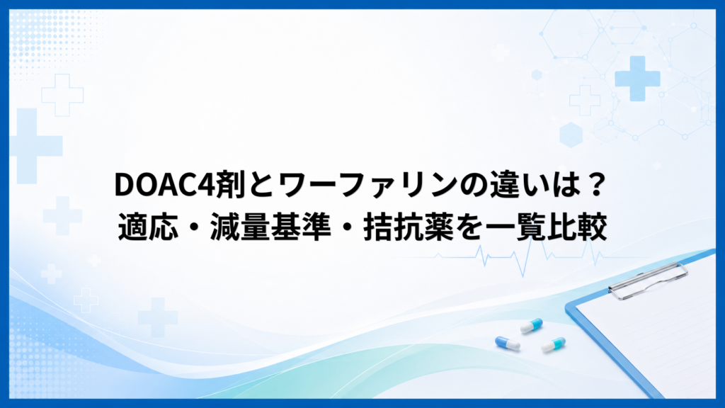 DOAC4剤とワーファリンの違いは？適応・減量基準・拮抗薬を一覧比較