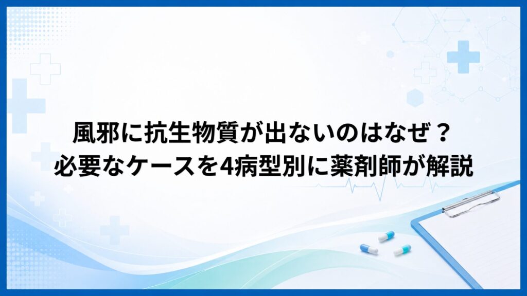 風邪に抗生物質が出ないのはなぜ？必要なケースを4病型別に薬剤師が解説